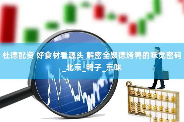 杜德配资 好食材看源头 解密全聚德烤鸭的味觉密码_北京_鸭子_京味