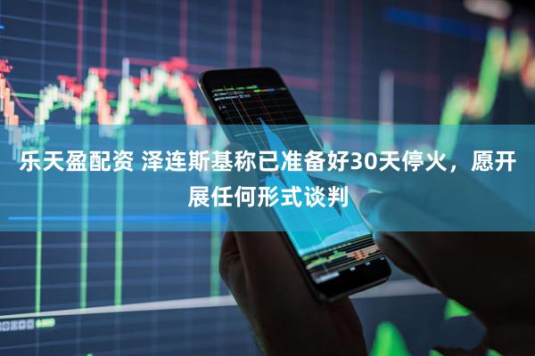 乐天盈配资 泽连斯基称已准备好30天停火，愿开展任何形式谈判