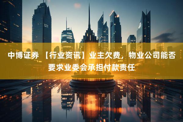 中博证券 【行业资讯】业主欠费，物业公司能否要求业委会承担付款责任