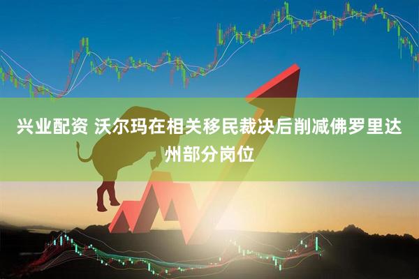 兴业配资 沃尔玛在相关移民裁决后削减佛罗里达州部分岗位
