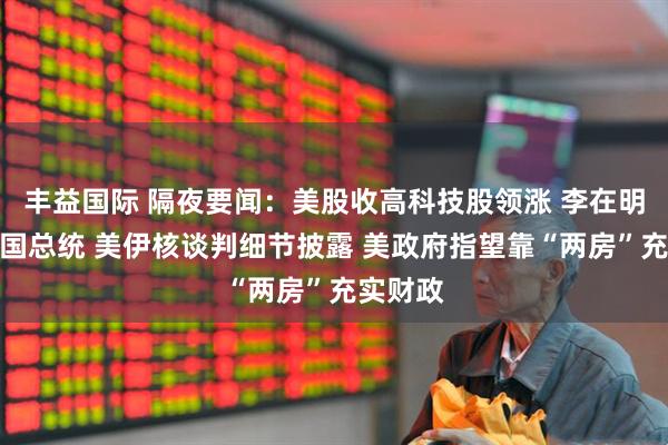 丰益国际 隔夜要闻：美股收高科技股领涨 李在明当选韩国总统 美伊核谈判细节披露 美政府指望靠“两房”充实财政