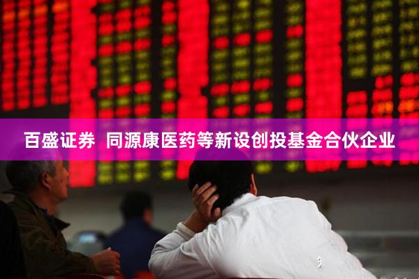 百盛证券  同源康医药等新设创投基金合伙企业