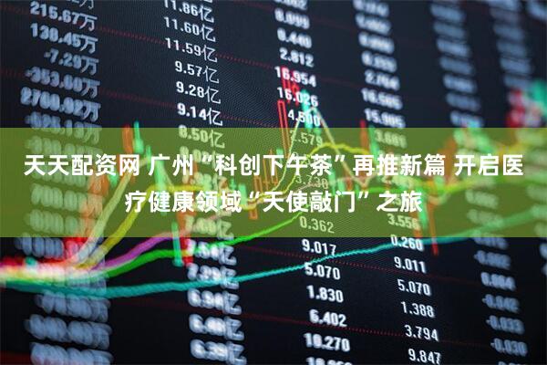 天天配资网 广州“科创下午茶”再推新篇 开启医疗健康领域“天使敲门”之旅