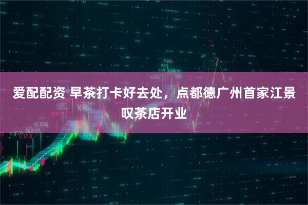爱配配资 早茶打卡好去处，点都德广州首家江景叹茶店开业