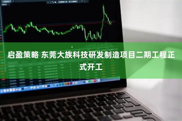 启盈策略 东莞大族科技研发制造项目二期工程正式开工