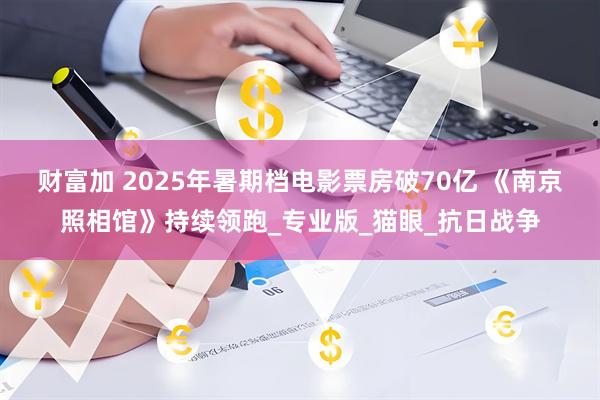 财富加 2025年暑期档电影票房破70亿 《南京照相馆》持续领跑_专业版_猫眼_抗日战争