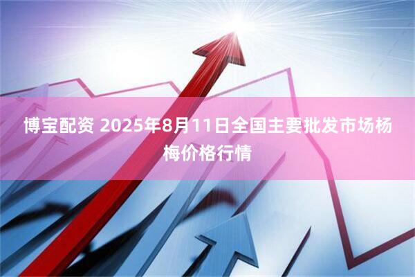 博宝配资 2025年8月11日全国主要批发市场杨梅价格行情