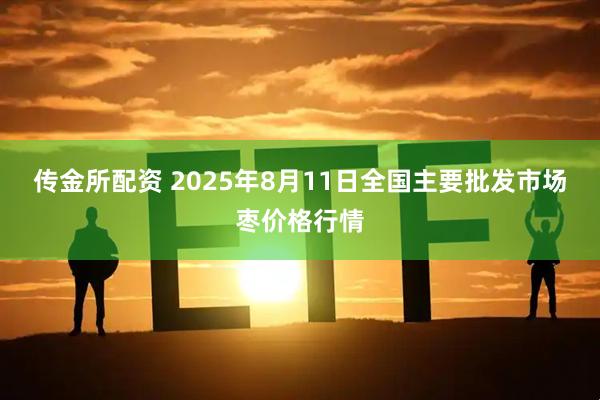 传金所配资 2025年8月11日全国主要批发市场枣价格行情