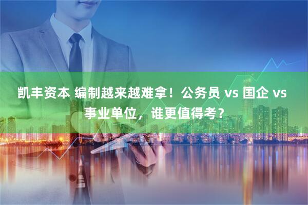 凯丰资本 编制越来越难拿！公务员 vs 国企 vs 事业单位，谁更值得考？