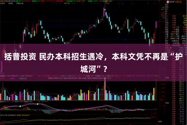 括普投资 民办本科招生遇冷，本科文凭不再是“护城河”？