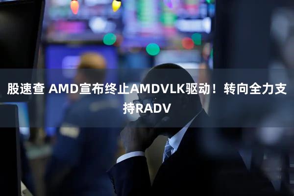 股速查 AMD宣布终止AMDVLK驱动！转向全力支持RADV