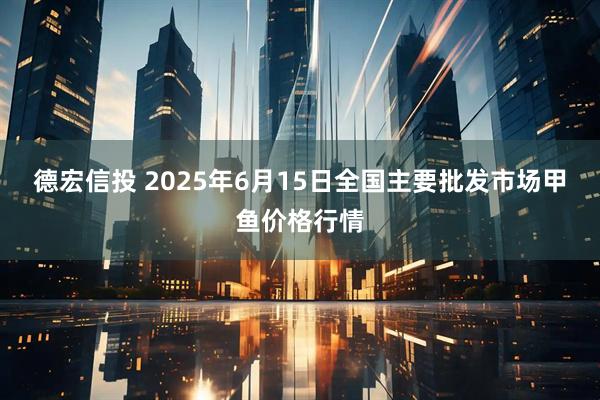 德宏信投 2025年6月15日全国主要批发市场甲鱼价格行情