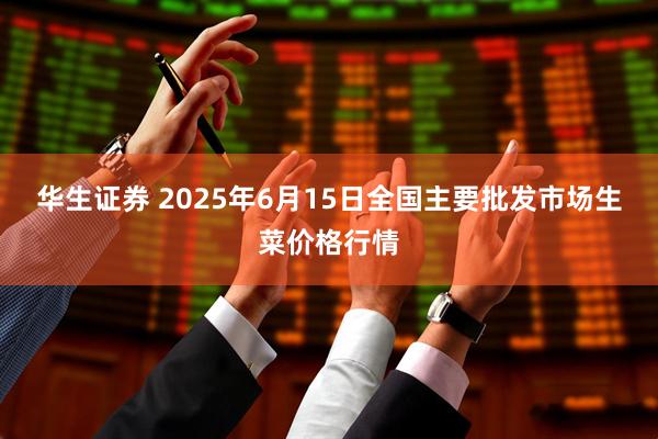 华生证券 2025年6月15日全国主要批发市场生菜价格行情