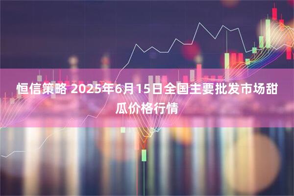 恒信策略 2025年6月15日全国主要批发市场甜瓜价格行情