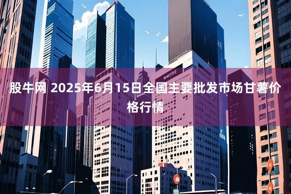 股牛网 2025年6月15日全国主要批发市场甘薯价格行情