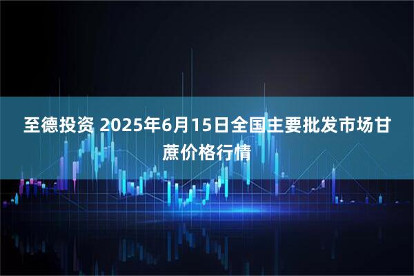 至德投资 2025年6月15日全国主要批发市场甘蔗价格行情