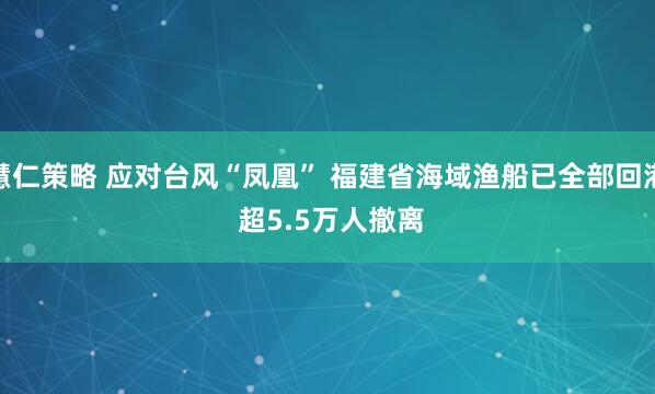 慧仁策略 应对台风“凤凰” 福建省海域渔船已全部回港 超5.5万人撤离