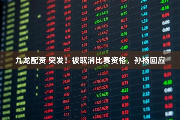 九龙配资 突发！被取消比赛资格，孙杨回应