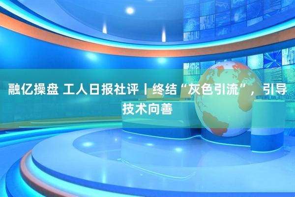 融亿操盘 工人日报社评丨终结“灰色引流”，引导技术向善