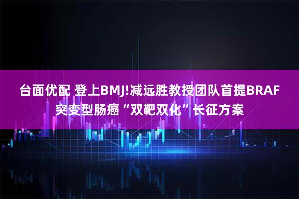 台面优配 登上BMJ!减远胜教授团队首提BRAF突变型肠癌“双靶双化”长征方案