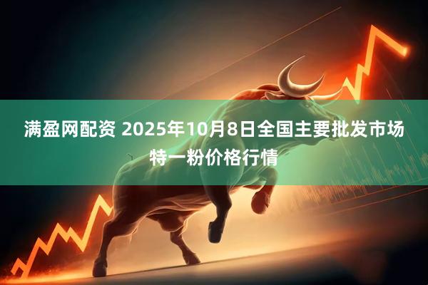 满盈网配资 2025年10月8日全国主要批发市场特一粉价格行情