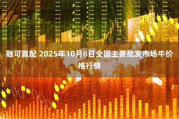 融可赢配 2025年10月8日全国主要批发市场牛价格行情