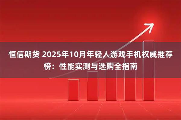 恒信期货 2025年10月年轻人游戏手机权威推荐榜：性能实测与选购全指南