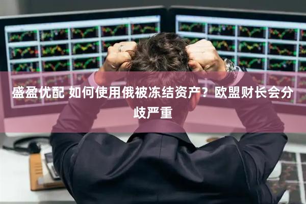 盛盈优配 如何使用俄被冻结资产？欧盟财长会分歧严重