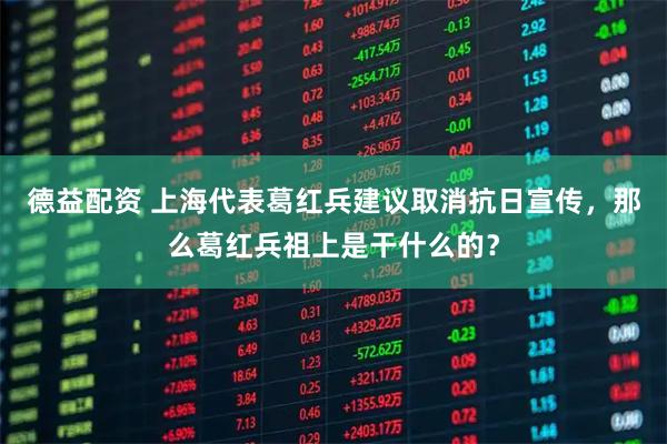 德益配资 上海代表葛红兵建议取消抗日宣传，那么葛红兵祖上是干什么的？