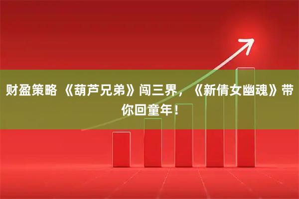 财盈策略 《葫芦兄弟》闯三界，《新倩女幽魂》带你回童年！