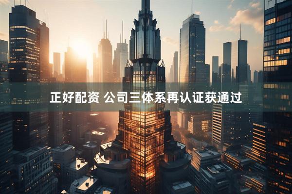 正好配资 公司三体系再认证获通过