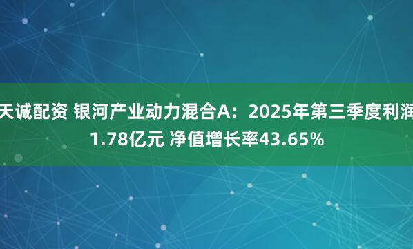天诚配资 银河产业动力混合A：2025年第三季度利润1.78亿元 净值增长率43.65%