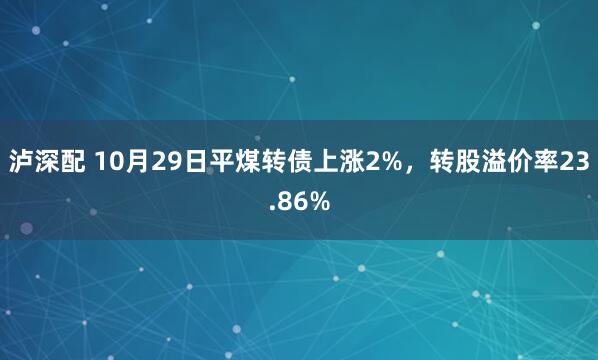 泸深配 10月29日平煤转债上涨2%，转股溢价率23.86%