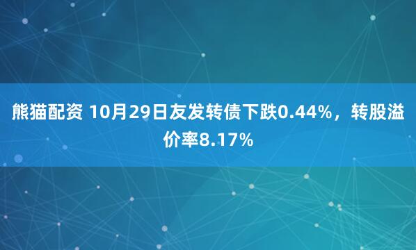 熊猫配资 10月29日友发转债下跌0.44%，转股溢价率8.17%
