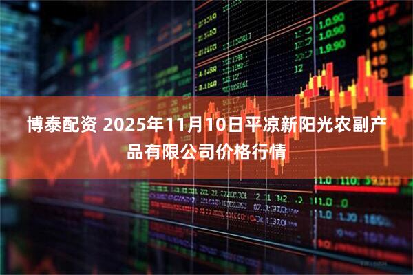 博泰配资 2025年11月10日平凉新阳光农副产品有限公司价格行情