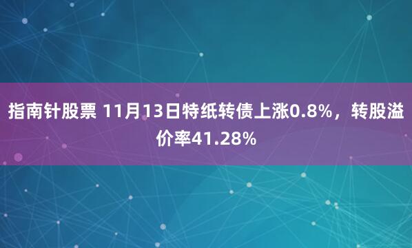 指南针股票 11月13日特纸转债上涨0.8%，转股溢价率41.28%