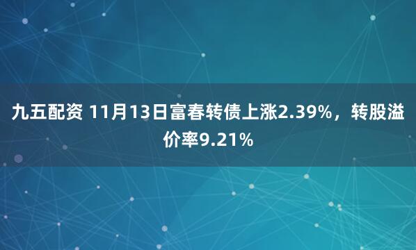 九五配资 11月13日富春转债上涨2.39%，转股溢价率9.21%