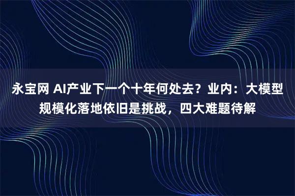 永宝网 AI产业下一个十年何处去？业内：大模型规模化落地依旧是挑战，四大难题待解