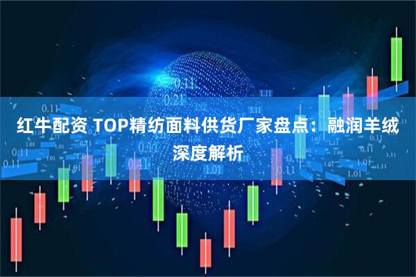 红牛配资 TOP精纺面料供货厂家盘点：融润羊绒深度解析