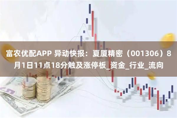 富农优配APP 异动快报：夏厦精密（001306）8月1日11点18分触及涨停板_资金_行业_流向