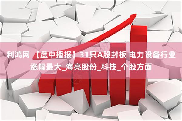 利鸿网 【盘中播报】31只A股封板 电力设备行业涨幅最大_海亮股份_科技_个股方面