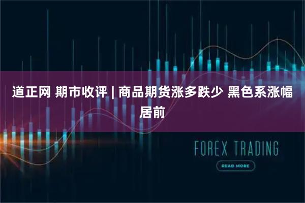 道正网 期市收评 | 商品期货涨多跌少 黑色系涨幅居前