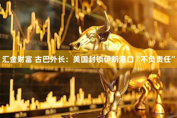 汇金财富 古巴外长：美国封锁伊朗港口“不负责任”