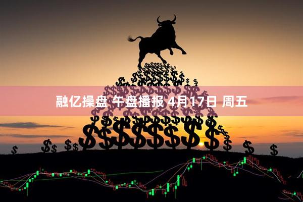 融亿操盘 午盘播报 4月17日 周五