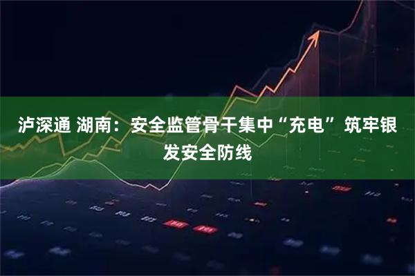 泸深通 湖南：安全监管骨干集中“充电” 筑牢银发安全防线
